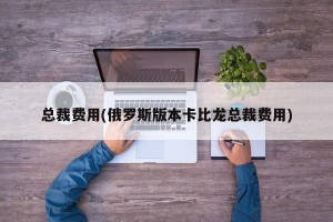 总裁费用(俄罗斯版本卡比龙总裁费用)