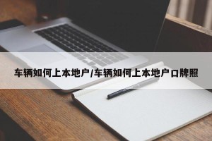 车辆如何上本地户/车辆如何上本地户口牌照