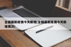 全国最新疫情今天新增(全国最新疫情今天新增情况)