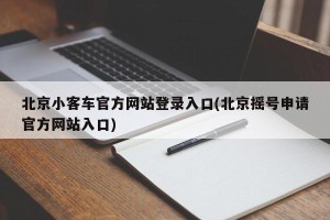 北京小客车官方网站登录入口(北京摇号申请官方网站入口)