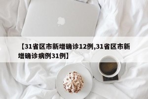 【31省区市新增确诊12例,31省区市新增确诊病例31例】