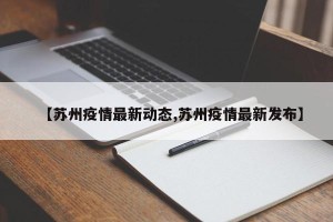 【苏州疫情最新动态,苏州疫情最新发布】