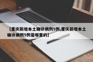 【重庆新增本土确诊病例5例,重庆新增本土确诊病例5例是哪里的】