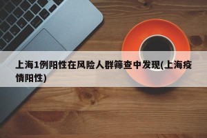 上海1例阳性在风险人群筛查中发现(上海疫情阳性)