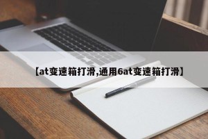 【at变速箱打滑,通用6at变速箱打滑】