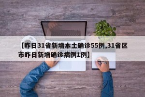 【昨日31省新增本土确诊55例,31省区市昨日新增确诊病例1例】