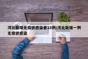 河北新增无症状感染者18例/河北新增一例无症状感染