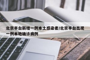 北京丰台新增一例本土感染者/北京丰台出现一例本地确诊病例