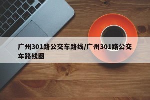 广州301路公交车路线/广州301路公交车路线图