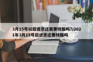 3月15号以后进京还需要核酸吗?/2021年3月15号后进京还要核酸吗