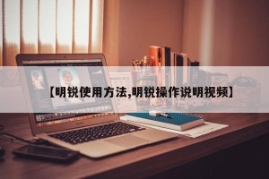 【明锐使用方法,明锐操作说明视频】