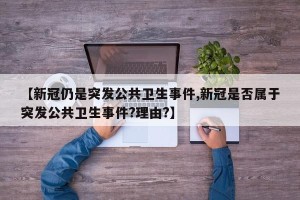 【新冠仍是突发公共卫生事件,新冠是否属于突发公共卫生事件?理由?】