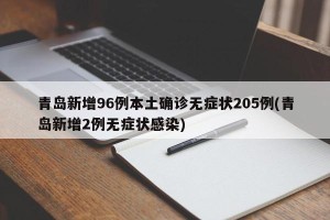 青岛新增96例本土确诊无症状205例(青岛新增2例无症状感染)