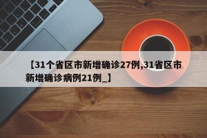 【31个省区市新增确诊27例,31省区市新增确诊病例21例_】