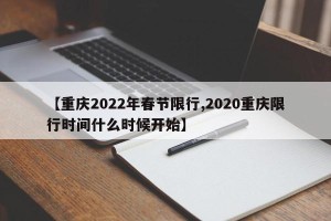 【重庆2022年春节限行,2020重庆限行时间什么时候开始】