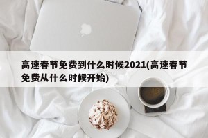 高速春节免费到什么时候2021(高速春节免费从什么时候开始)