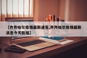 【齐齐哈尔疫情最新通告,齐齐哈尔疫情最新消息今天新增】