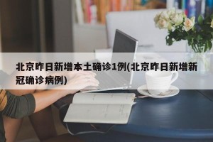 北京昨日新增本土确诊1例(北京昨日新增新冠确诊病例)