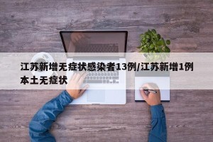 江苏新增无症状感染者13例/江苏新增1例本土无症状
