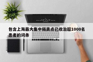 包含上海最大集中隔离点已收治超1000名患者的词条