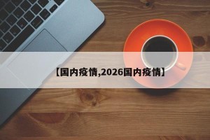 【国内疫情,2026国内疫情】