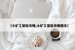 【小矿工冒险攻略,小矿工冒险攻略图文】