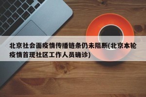 北京社会面疫情传播链条仍未阻断(北京本轮疫情首现社区工作人员确诊)