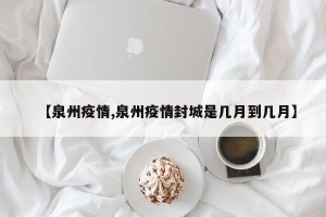 【泉州疫情,泉州疫情封城是几月到几月】