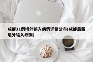 成都11例境外输入病例详情公布(成都最新境外输入病例)