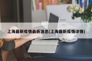上海最新疫情最新消息(上海最新疫情详情)
