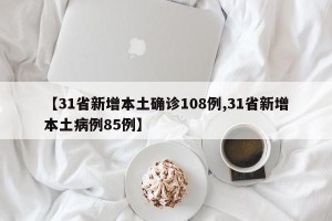 【31省新增本土确诊108例,31省新增本土病例85例】