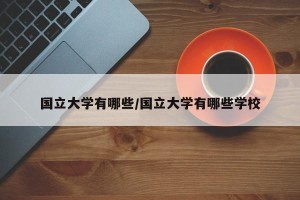 国立大学有哪些/国立大学有哪些学校