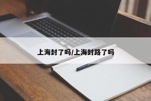 上海封了吗/上海封路了吗