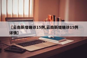 【云南新增确诊15例,云南新增确诊15例详情】
