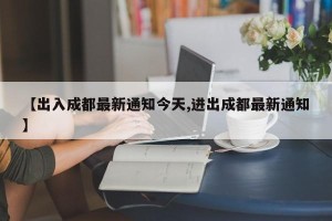 【出入成都最新通知今天,进出成都最新通知】