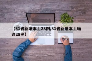 【31省新增本土28例,31省新增本土确诊28例】