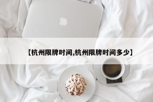 【杭州限牌时间,杭州限牌时间多少】