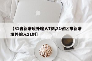 【31省新增境外输入7例,31省区市新增境外输入11例】