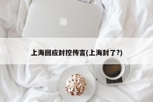 上海回应封控传言(上海封了?)