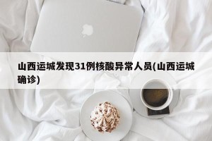 山西运城发现31例核酸异常人员(山西运城确诊)