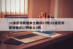 31省区市新增本土确诊17例/31省区市新增确诊17例本土2例