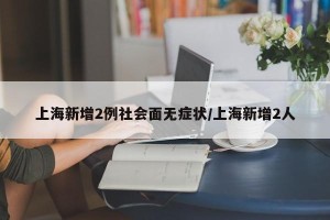 上海新增2例社会面无症状/上海新增2人