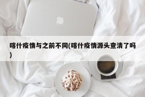 喀什疫情与之前不同(喀什疫情源头查清了吗)