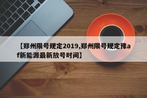 【郑州限号规定2019,郑州限号规定豫af新能源最新放号时间】