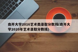 南开大学2016艺术类录取分数线(南开大学2020年艺术录取分数线)