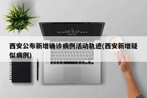 西安公布新增确诊病例活动轨迹(西安新增疑似病例)
