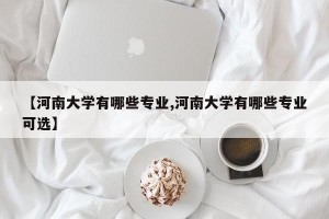 【河南大学有哪些专业,河南大学有哪些专业可选】