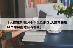 【大连市新增14个中风险地区,大连市新增14个中风险地区有哪些】
