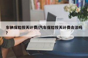 车辆保险按天计费/汽车保险按天计费合法吗?