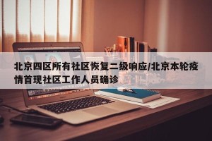 北京四区所有社区恢复二级响应/北京本轮疫情首现社区工作人员确诊
